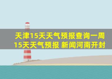 天津15天天气预报查询一周15天天气预报 新闻河南开封
